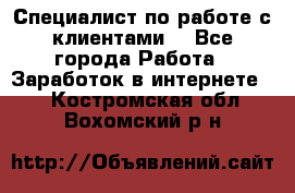 Специалист по работе с клиентами  - Все города Работа » Заработок в интернете   . Костромская обл.,Вохомский р-н